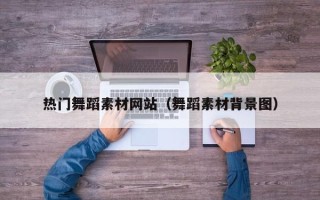 盘锦热门舞蹈素材网站（舞蹈素材背景图）