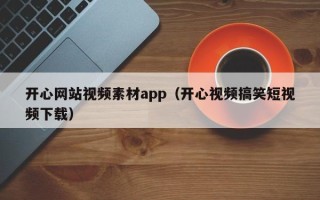 盘锦开心网站视频素材app（开心视频搞笑短视频下载）