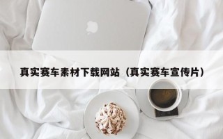 盘锦真实赛车素材下载网站（真实赛车宣传片）