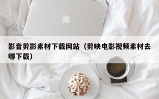盘锦影音剪影素材下载网站（剪映电影视频素材去哪下载）